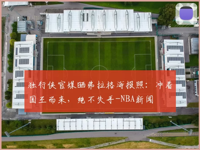 独行侠官媒晒弗拉格海报照：冲着国王而来，绝不失手-NBA新闻