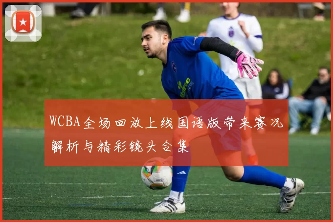 WCBA全场回放上线国语版带来赛况解析与精彩镜头合集