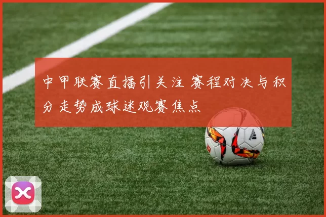 中甲联赛直播引关注 赛程对决与积分走势成球迷观赛焦点