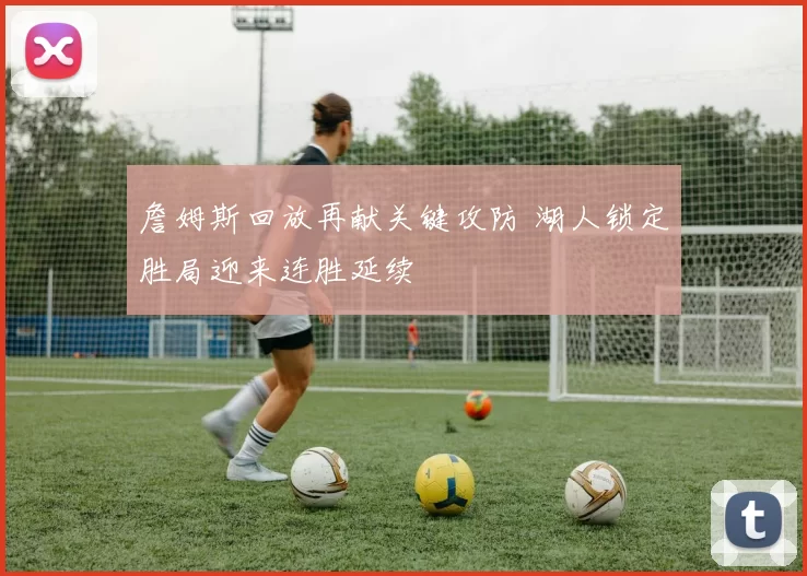 詹姆斯回放再献关键攻防 湖人锁定胜局迎来连胜延续