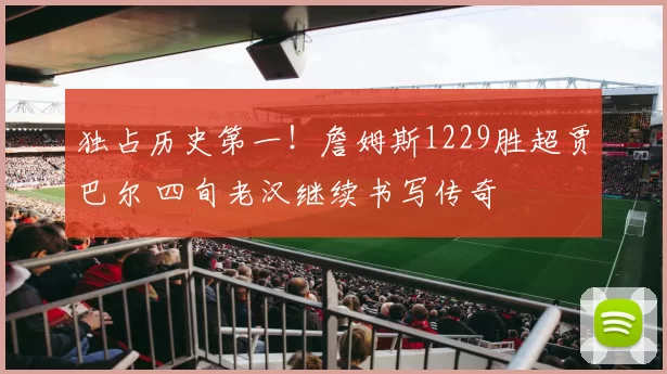 独占历史第一！詹姆斯1229胜超贾巴尔 四旬老汉继续书写传奇