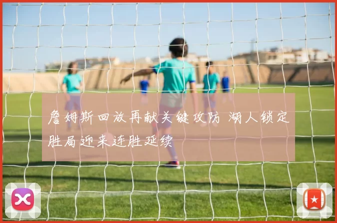 詹姆斯回放再献关键攻防 湖人锁定胜局迎来连胜延续