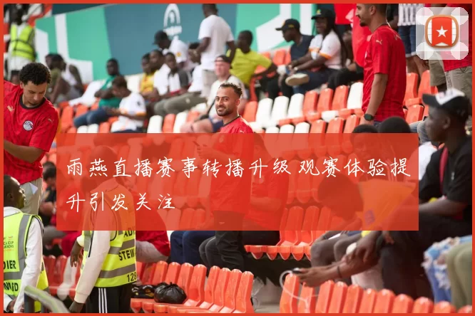 雨燕直播赛事转播升级 观赛体验提升引发关注