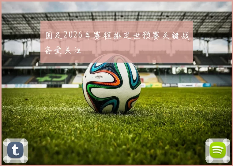 国足2026年赛程排定世预赛关键战备受关注