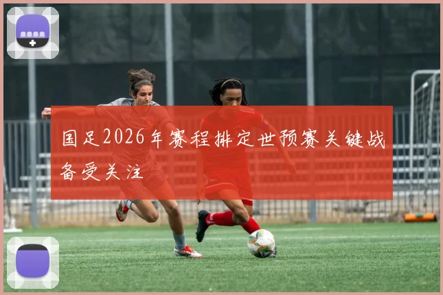 国足2026年赛程排定世预赛关键战备受关注