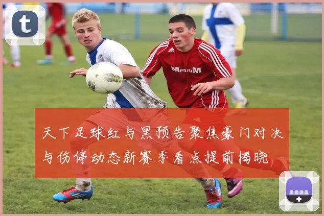 天下足球红与黑预告聚焦豪门对决与伤停动态新赛季看点提前揭晓