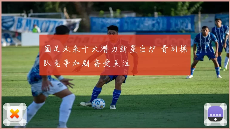 国足未来十大潜力新星出炉 青训梯队竞争加剧 备受关注