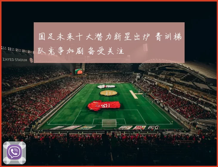 国足未来十大潜力新星出炉 青训梯队竞争加剧 备受关注