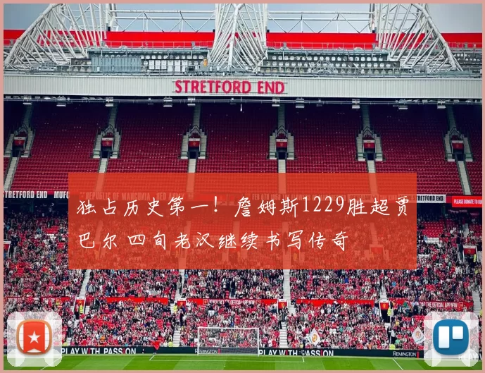 独占历史第一！詹姆斯1229胜超贾巴尔 四旬老汉继续书写传奇