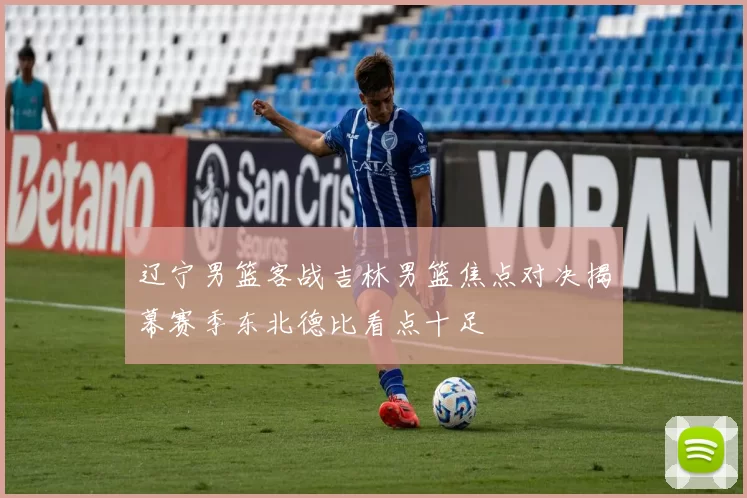 辽宁男篮客战吉林男篮焦点对决揭幕赛季东北德比看点十足